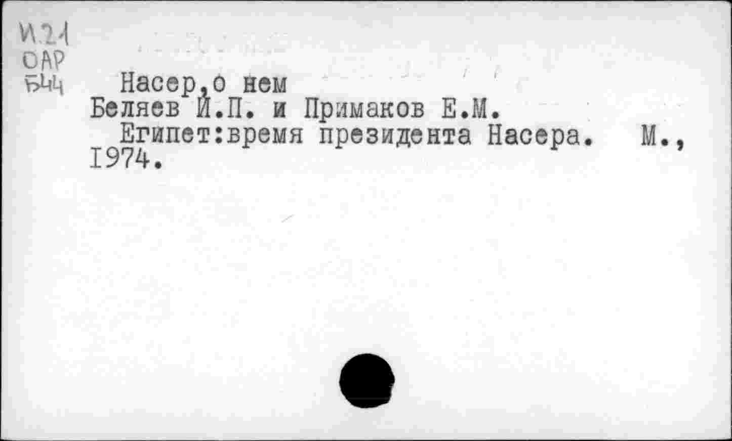 ﻿Насер,о нем
Беляев Й.П. и Примаков Е.М.
Египет:время президента Насера.